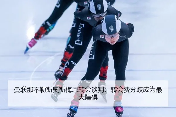 曼联那不勒斯奥斯梅恩转会谈判：转会费分歧成为最大障碍